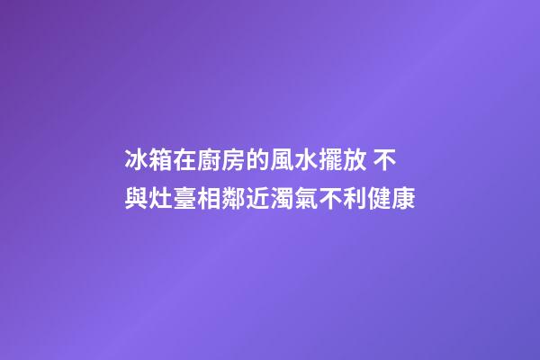 冰箱在廚房的風水擺放 不與灶臺相鄰近濁氣不利健康